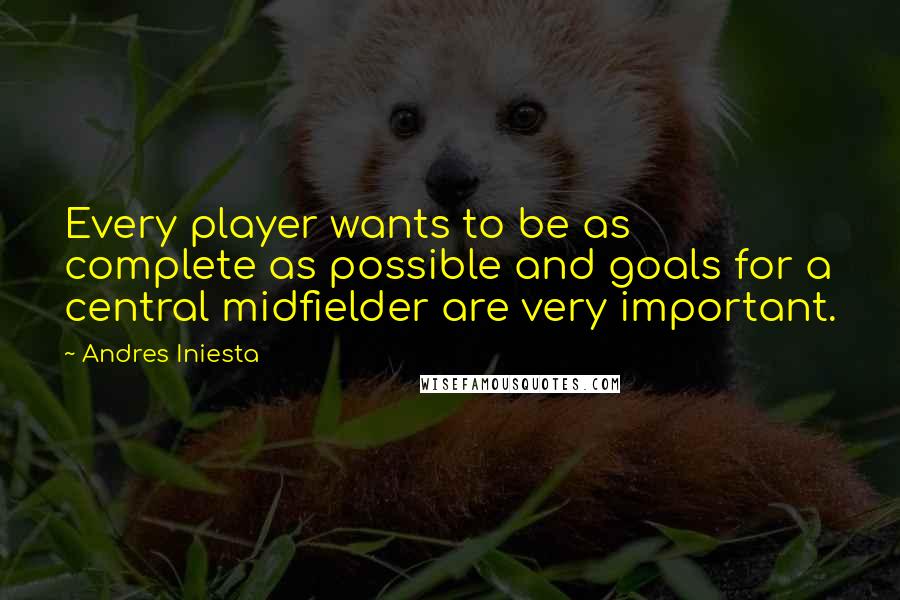 Andres Iniesta Quotes: Every player wants to be as complete as possible and goals for a central midfielder are very important.