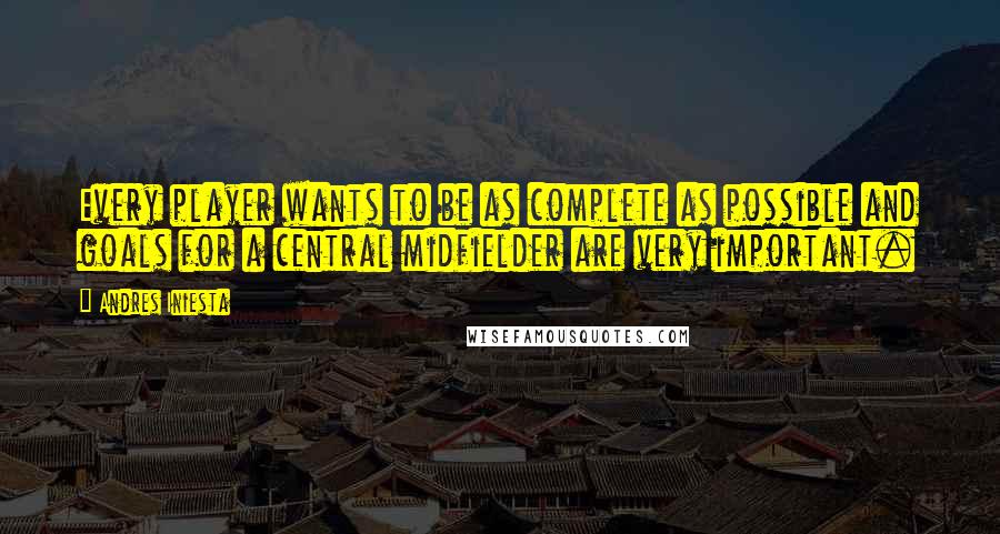 Andres Iniesta Quotes: Every player wants to be as complete as possible and goals for a central midfielder are very important.