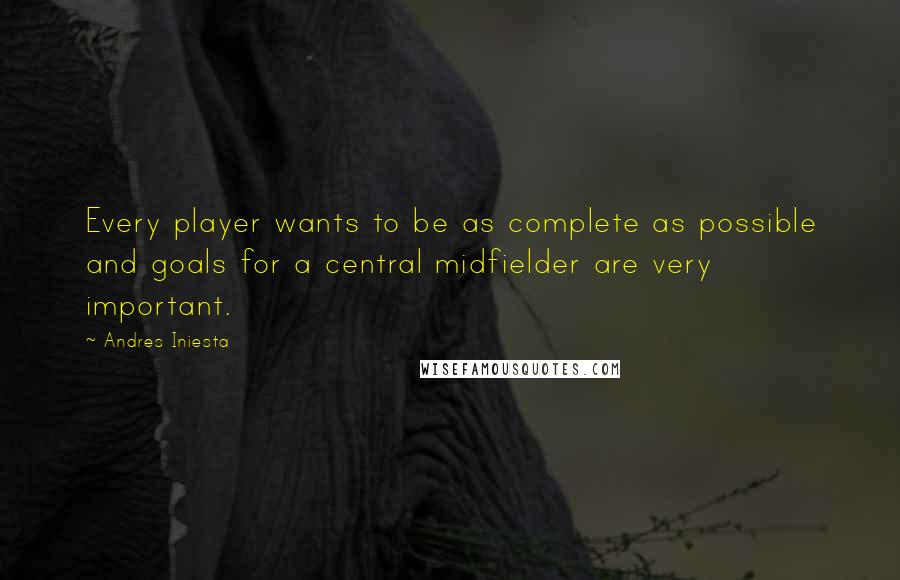 Andres Iniesta Quotes: Every player wants to be as complete as possible and goals for a central midfielder are very important.