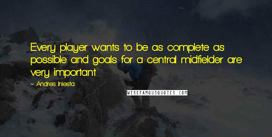 Andres Iniesta Quotes: Every player wants to be as complete as possible and goals for a central midfielder are very important.