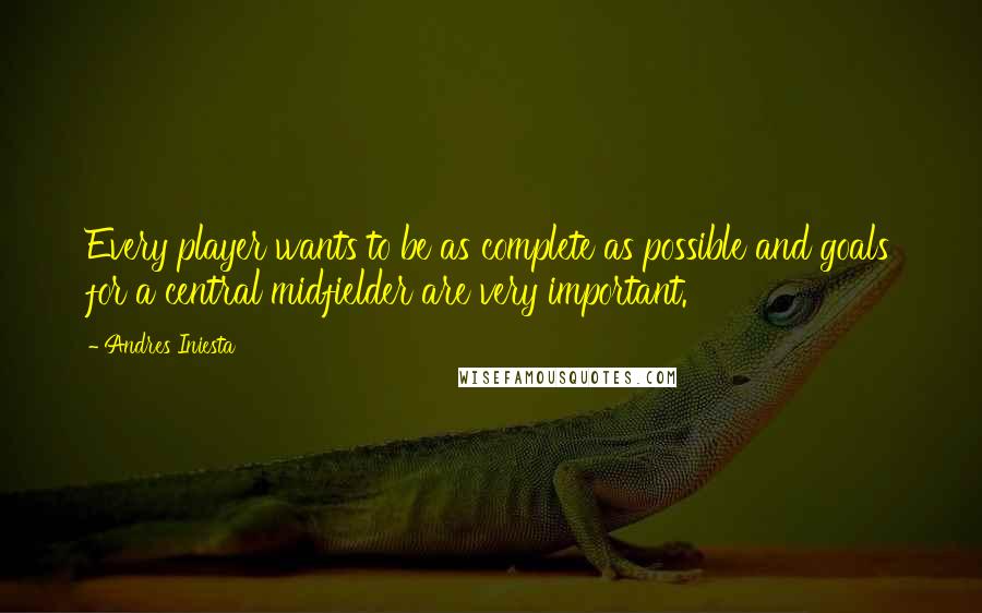 Andres Iniesta Quotes: Every player wants to be as complete as possible and goals for a central midfielder are very important.