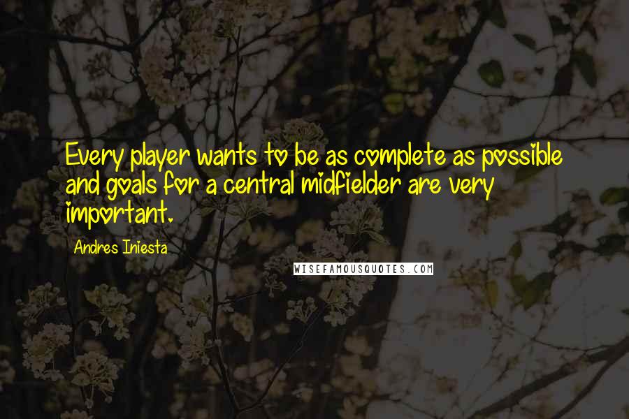 Andres Iniesta Quotes: Every player wants to be as complete as possible and goals for a central midfielder are very important.