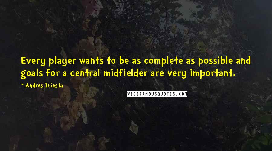 Andres Iniesta Quotes: Every player wants to be as complete as possible and goals for a central midfielder are very important.