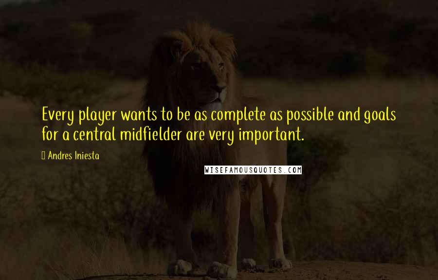 Andres Iniesta Quotes: Every player wants to be as complete as possible and goals for a central midfielder are very important.