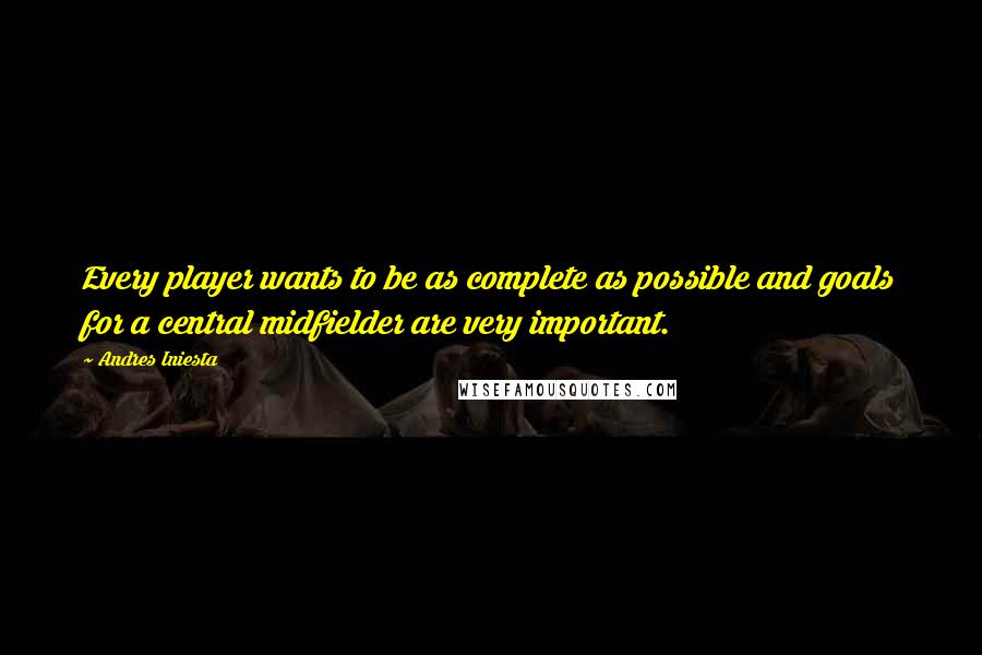 Andres Iniesta Quotes: Every player wants to be as complete as possible and goals for a central midfielder are very important.