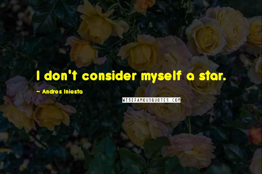 Andres Iniesta Quotes: I don't consider myself a star.