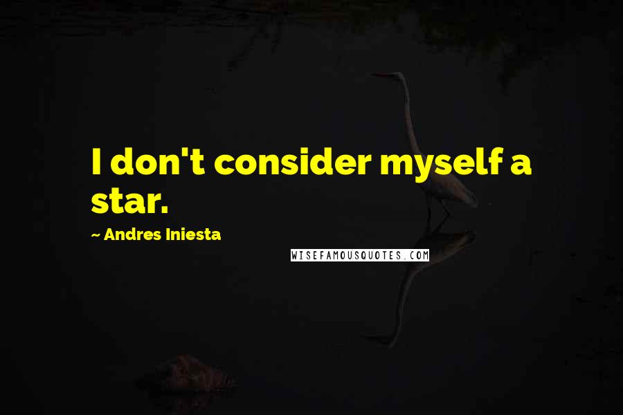 Andres Iniesta Quotes: I don't consider myself a star.