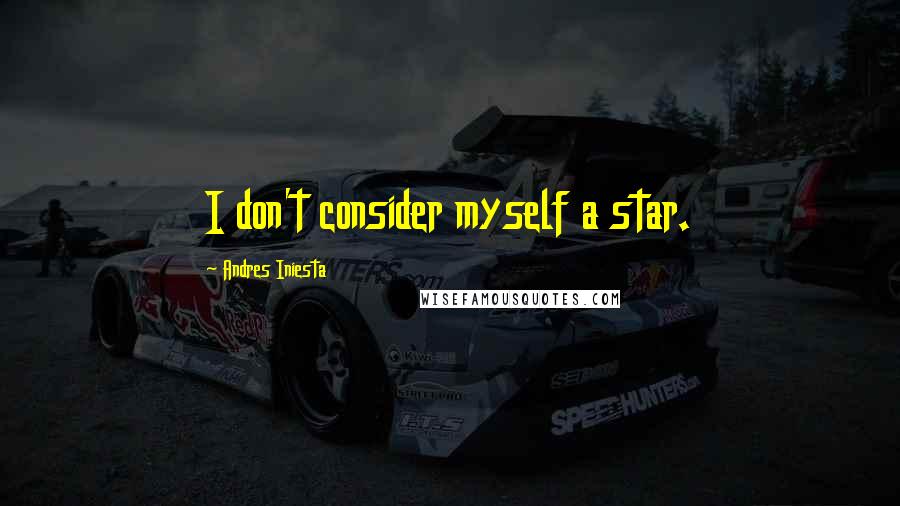 Andres Iniesta Quotes: I don't consider myself a star.