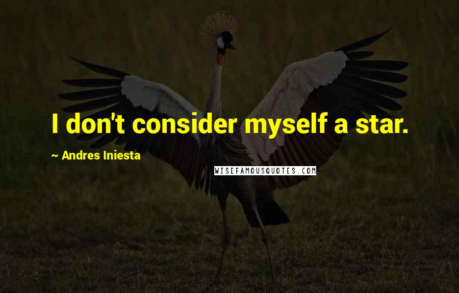 Andres Iniesta Quotes: I don't consider myself a star.