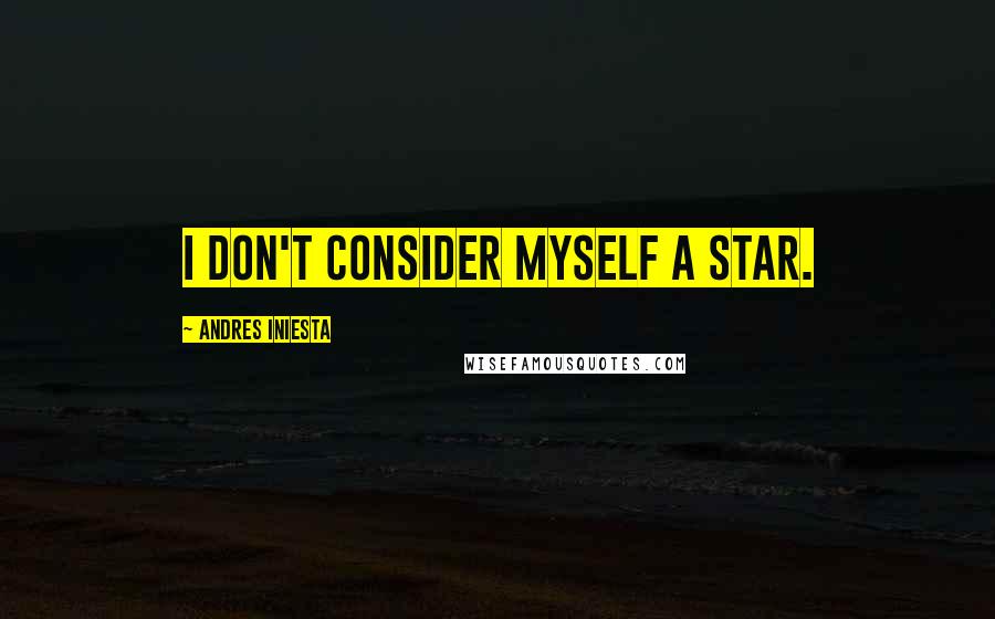 Andres Iniesta Quotes: I don't consider myself a star.