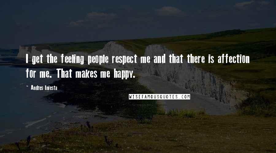 Andres Iniesta Quotes: I get the feeling people respect me and that there is affection for me. That makes me happy.
