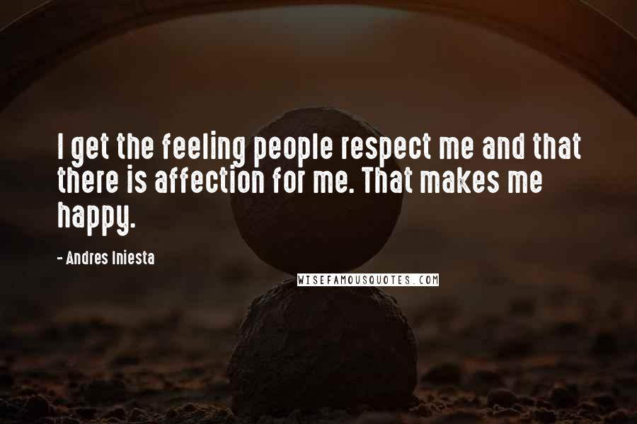 Andres Iniesta Quotes: I get the feeling people respect me and that there is affection for me. That makes me happy.