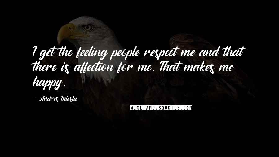 Andres Iniesta Quotes: I get the feeling people respect me and that there is affection for me. That makes me happy.