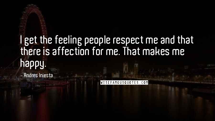 Andres Iniesta Quotes: I get the feeling people respect me and that there is affection for me. That makes me happy.