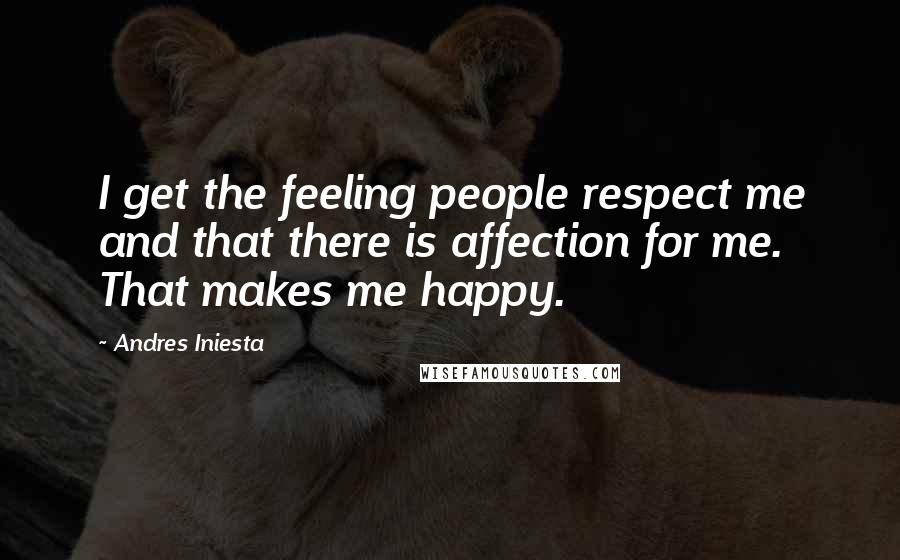Andres Iniesta Quotes: I get the feeling people respect me and that there is affection for me. That makes me happy.
