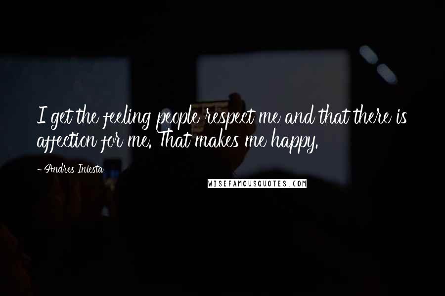 Andres Iniesta Quotes: I get the feeling people respect me and that there is affection for me. That makes me happy.