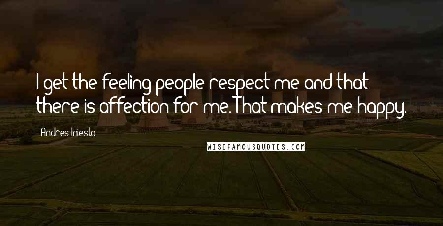 Andres Iniesta Quotes: I get the feeling people respect me and that there is affection for me. That makes me happy.