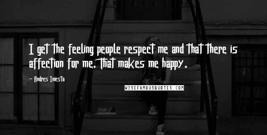 Andres Iniesta Quotes: I get the feeling people respect me and that there is affection for me. That makes me happy.