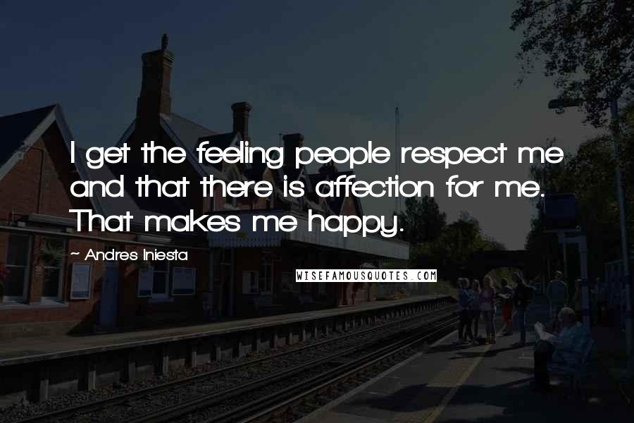 Andres Iniesta Quotes: I get the feeling people respect me and that there is affection for me. That makes me happy.