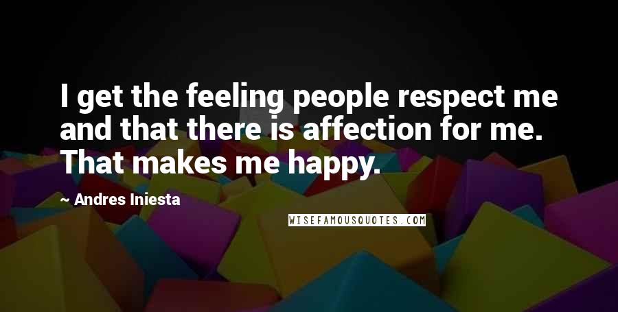Andres Iniesta Quotes: I get the feeling people respect me and that there is affection for me. That makes me happy.