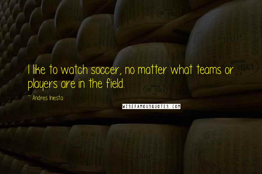 Andres Iniesta Quotes: I like to watch soccer, no matter what teams or players are in the field.