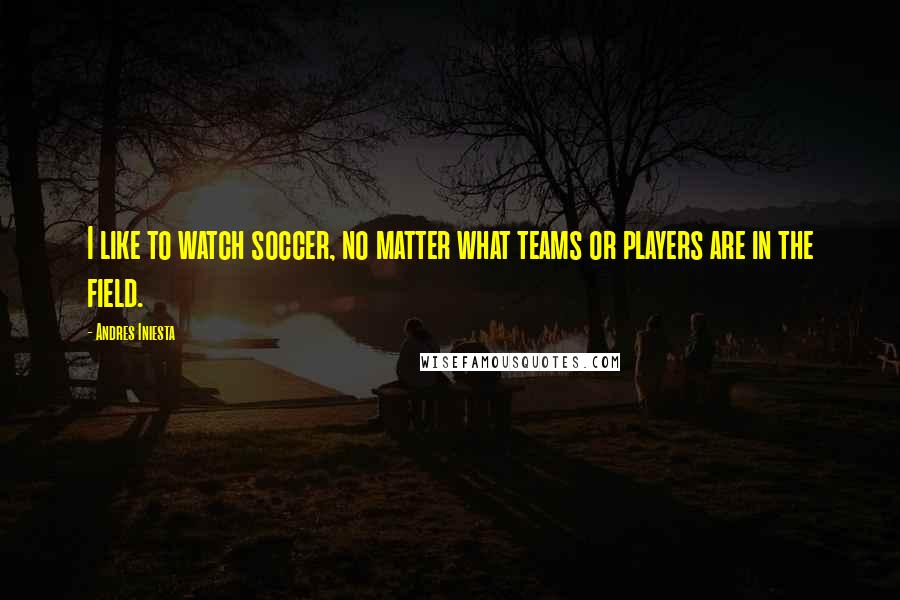 Andres Iniesta Quotes: I like to watch soccer, no matter what teams or players are in the field.