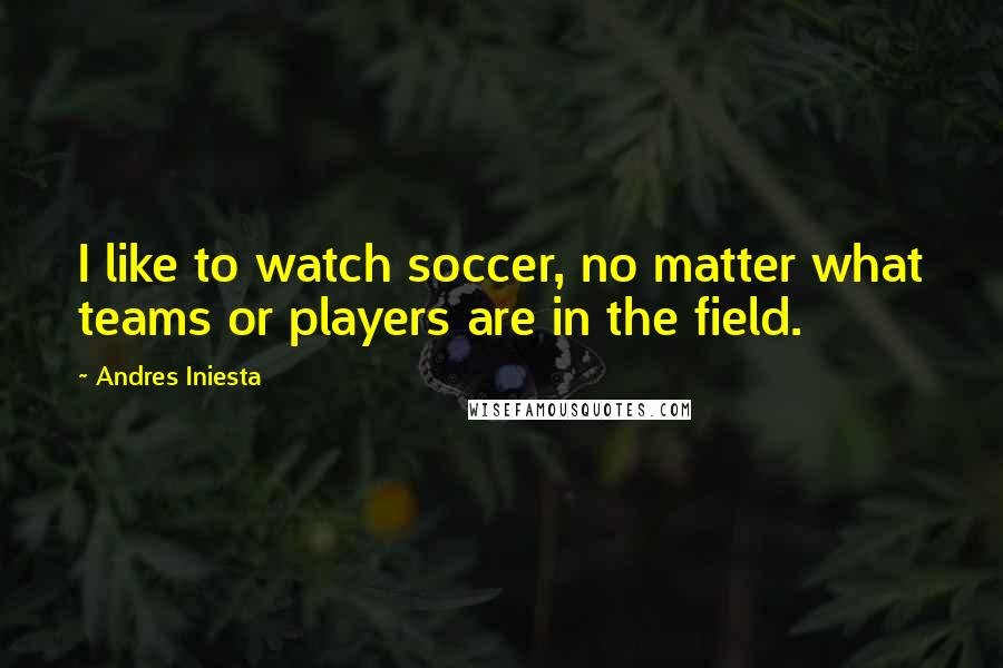 Andres Iniesta Quotes: I like to watch soccer, no matter what teams or players are in the field.