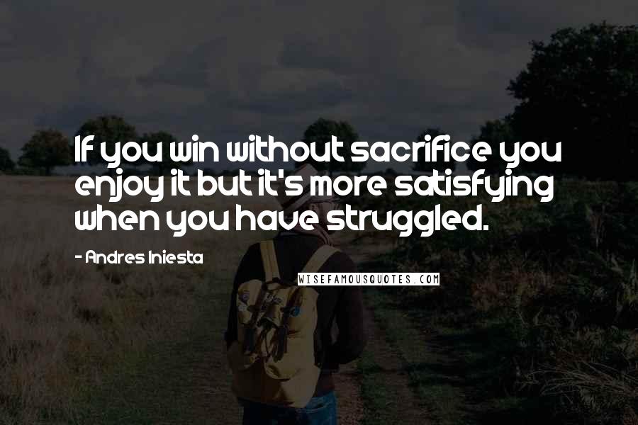 Andres Iniesta Quotes: If you win without sacrifice you enjoy it but it's more satisfying when you have struggled.