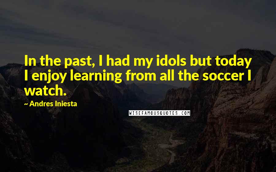 Andres Iniesta Quotes: In the past, I had my idols but today I enjoy learning from all the soccer I watch.