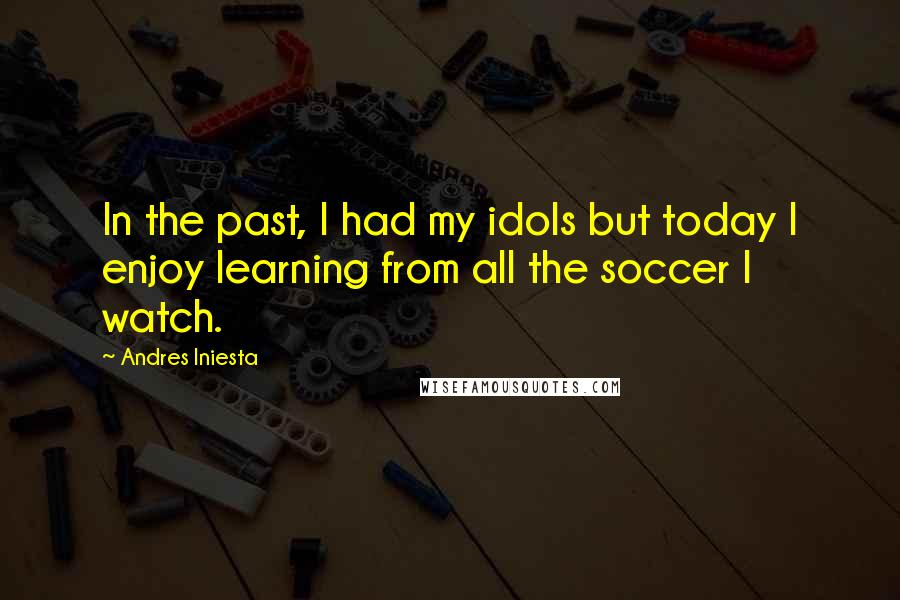 Andres Iniesta Quotes: In the past, I had my idols but today I enjoy learning from all the soccer I watch.