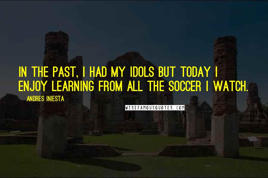 Andres Iniesta Quotes: In the past, I had my idols but today I enjoy learning from all the soccer I watch.