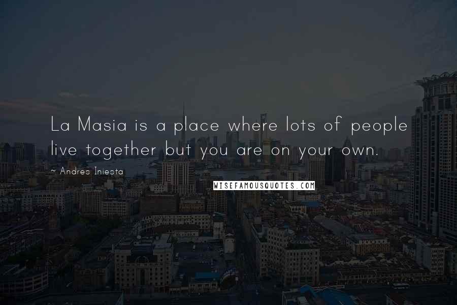 Andres Iniesta Quotes: La Masia is a place where lots of people live together but you are on your own.