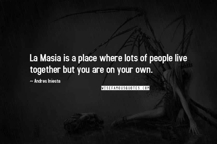 Andres Iniesta Quotes: La Masia is a place where lots of people live together but you are on your own.