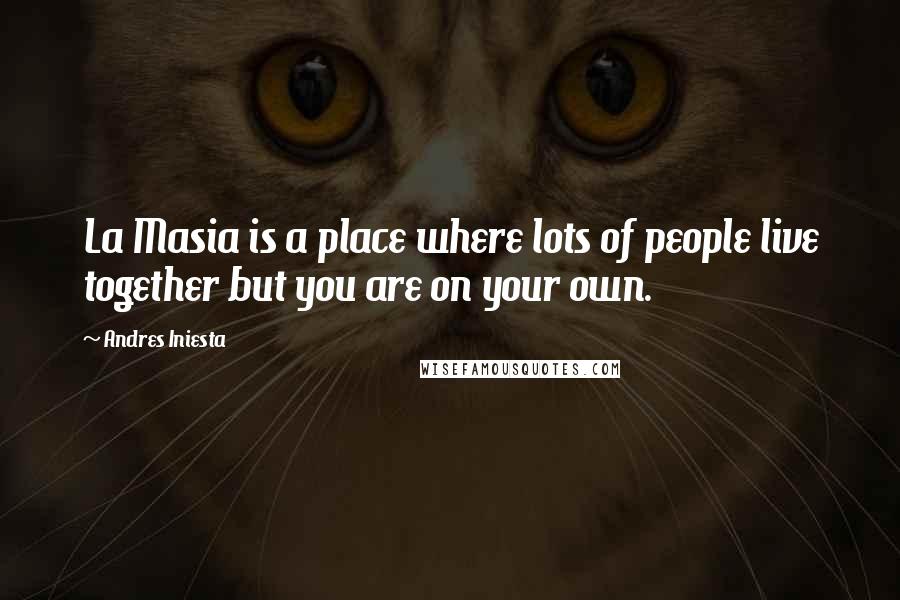Andres Iniesta Quotes: La Masia is a place where lots of people live together but you are on your own.