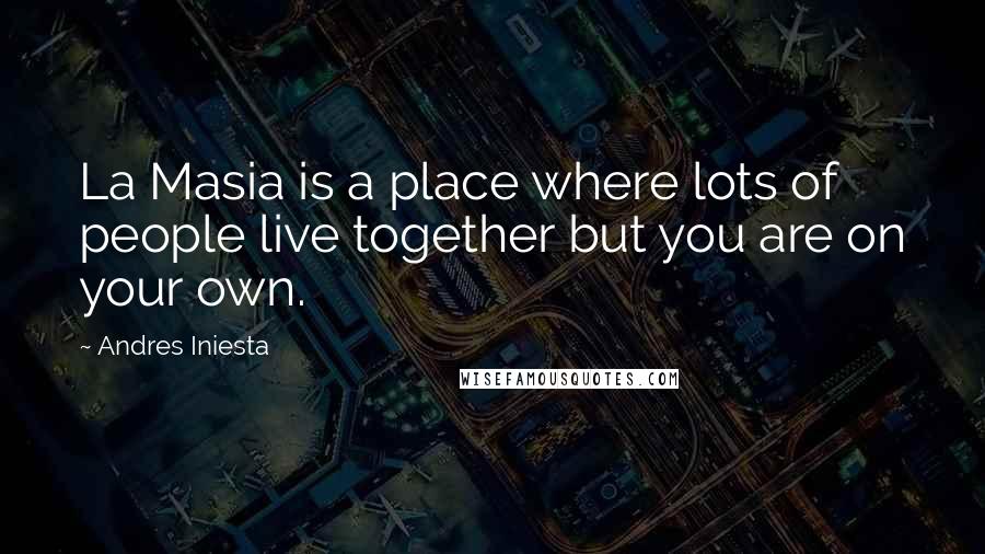 Andres Iniesta Quotes: La Masia is a place where lots of people live together but you are on your own.