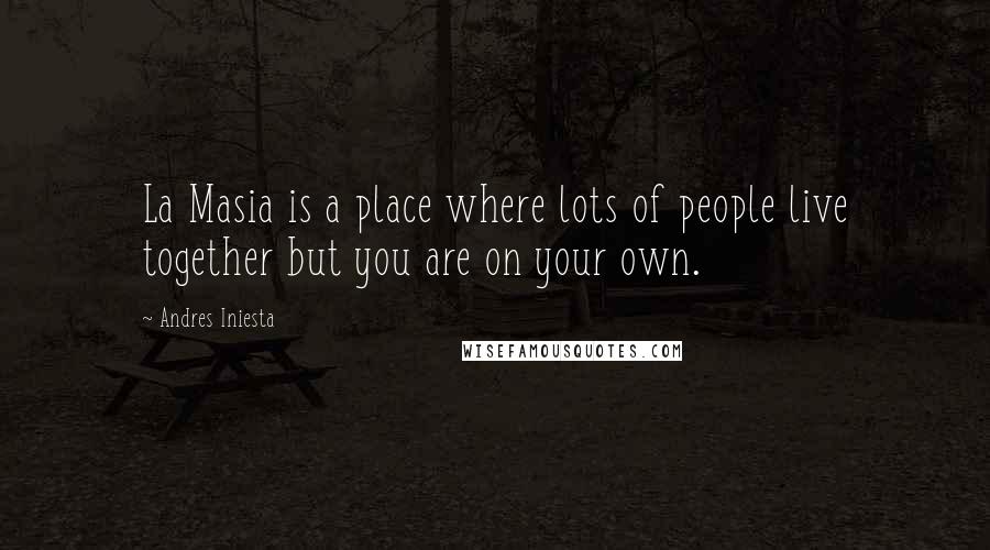 Andres Iniesta Quotes: La Masia is a place where lots of people live together but you are on your own.