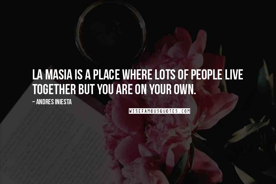 Andres Iniesta Quotes: La Masia is a place where lots of people live together but you are on your own.