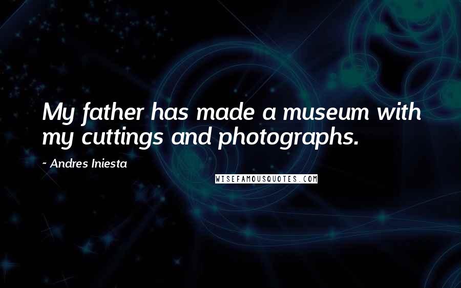 Andres Iniesta Quotes: My father has made a museum with my cuttings and photographs.