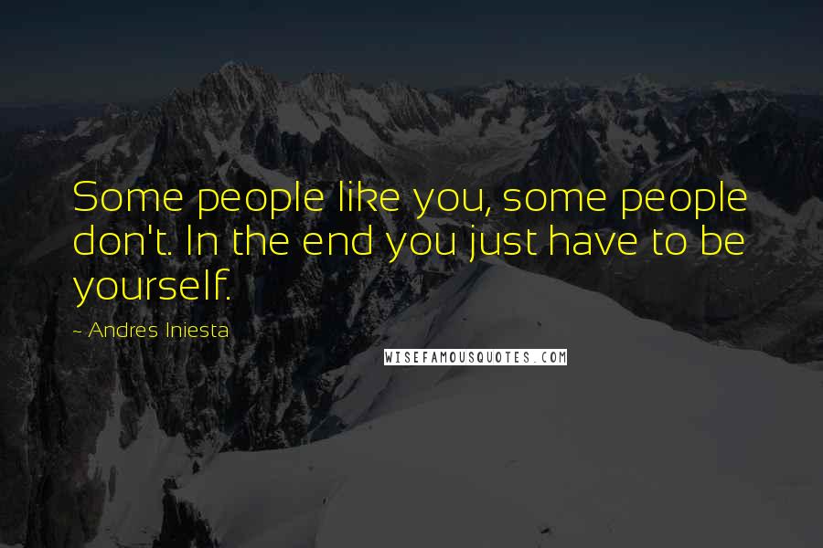 Andres Iniesta Quotes: Some people like you, some people don't. In the end you just have to be yourself.