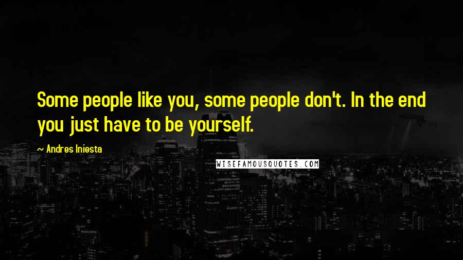 Andres Iniesta Quotes: Some people like you, some people don't. In the end you just have to be yourself.