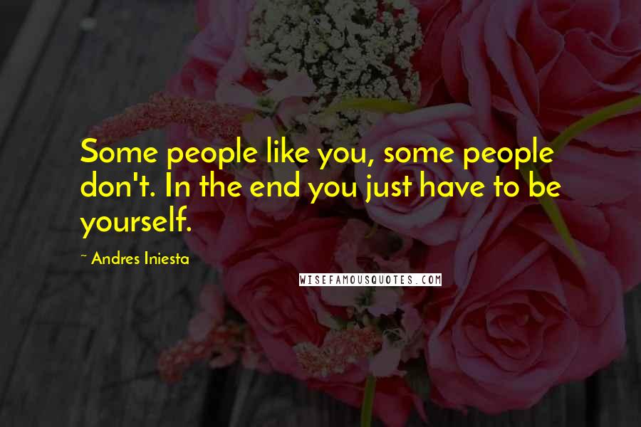 Andres Iniesta Quotes: Some people like you, some people don't. In the end you just have to be yourself.