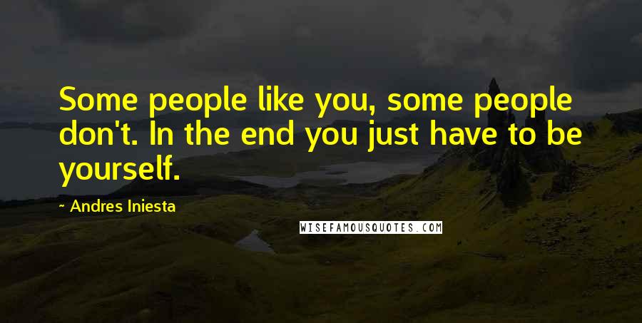 Andres Iniesta Quotes: Some people like you, some people don't. In the end you just have to be yourself.