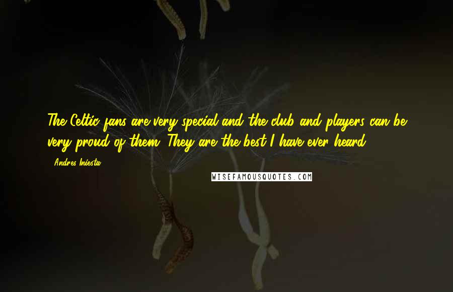 Andres Iniesta Quotes: The Celtic fans are very special and the club and players can be very proud of them. They are the best I have ever heard.