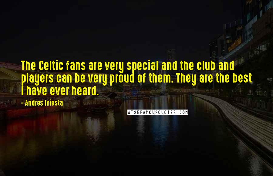 Andres Iniesta Quotes: The Celtic fans are very special and the club and players can be very proud of them. They are the best I have ever heard.