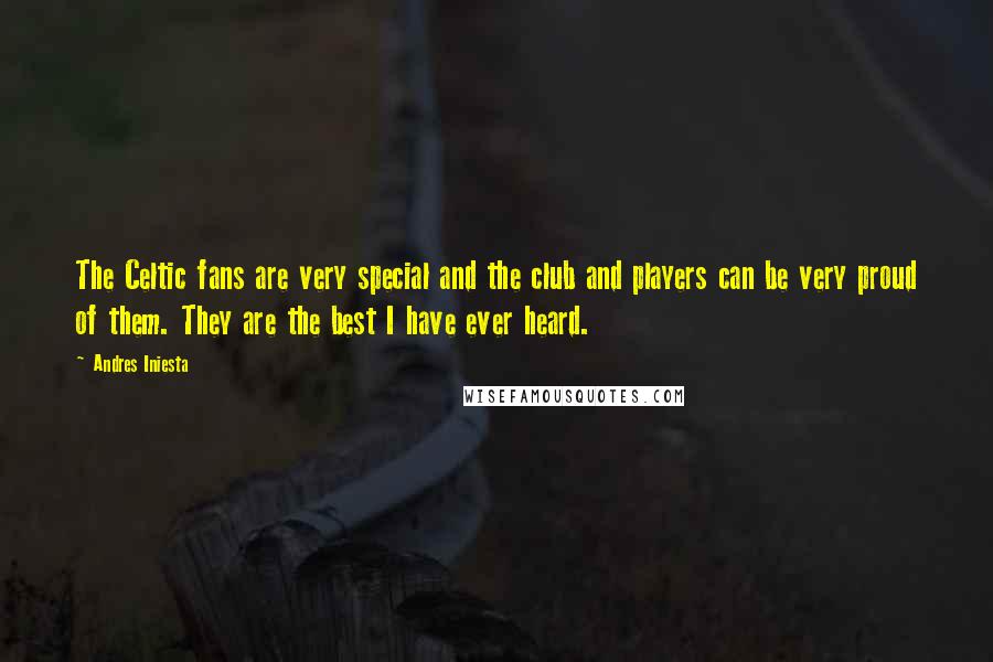 Andres Iniesta Quotes: The Celtic fans are very special and the club and players can be very proud of them. They are the best I have ever heard.