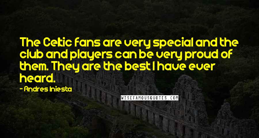 Andres Iniesta Quotes: The Celtic fans are very special and the club and players can be very proud of them. They are the best I have ever heard.