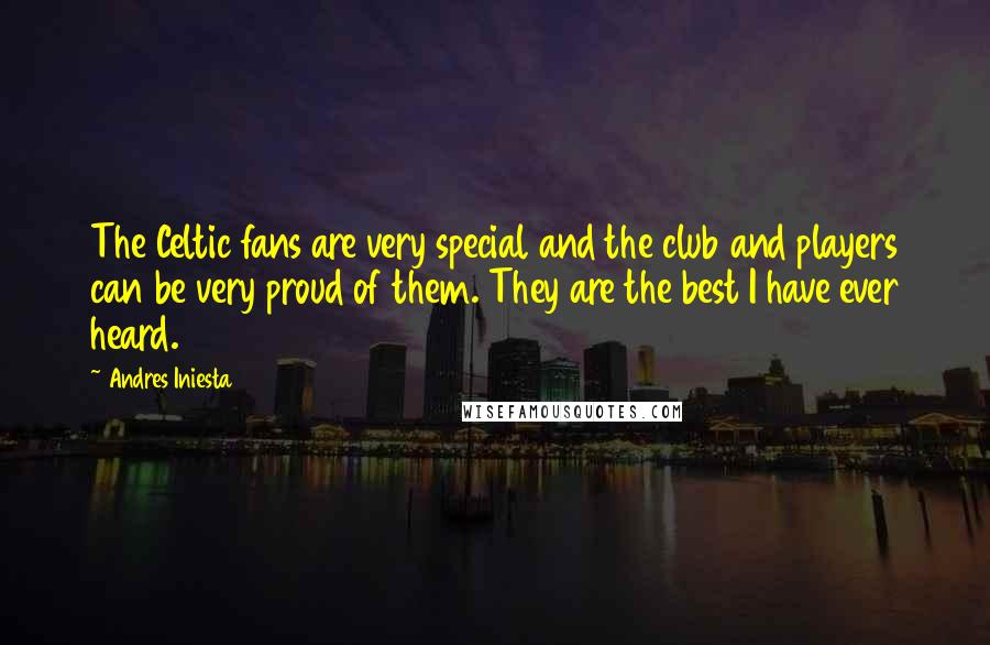 Andres Iniesta Quotes: The Celtic fans are very special and the club and players can be very proud of them. They are the best I have ever heard.