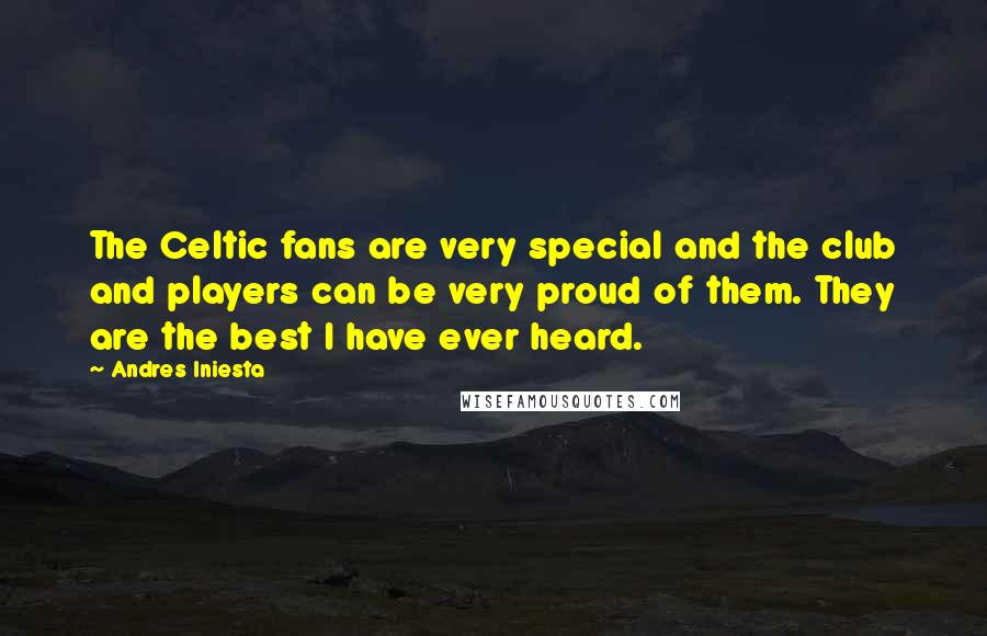 Andres Iniesta Quotes: The Celtic fans are very special and the club and players can be very proud of them. They are the best I have ever heard.
