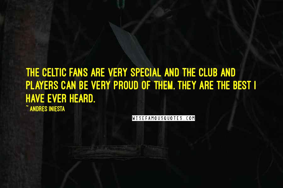 Andres Iniesta Quotes: The Celtic fans are very special and the club and players can be very proud of them. They are the best I have ever heard.