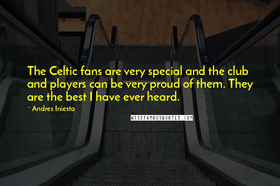 Andres Iniesta Quotes: The Celtic fans are very special and the club and players can be very proud of them. They are the best I have ever heard.